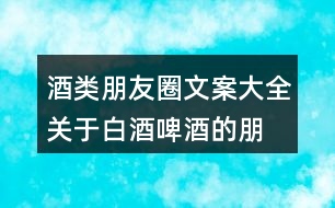 酒類朋友圈文案大全：關(guān)于白酒、啤酒的朋友圈文案34句