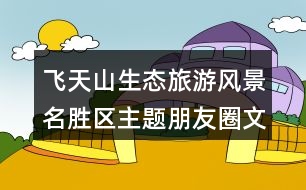 飛天山生態(tài)旅游風景名勝區(qū)主題朋友圈文案36句