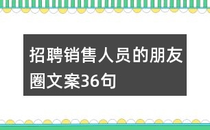 招聘銷(xiāo)售人員的朋友圈文案36句