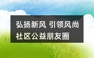 “弘揚新風(fēng) 引領(lǐng)風(fēng)尚”社區(qū)公益朋友圈文案32句