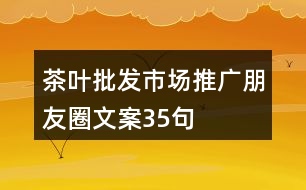 茶葉批發(fā)市場(chǎng)推廣朋友圈文案35句