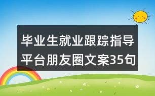 畢業(yè)生就業(yè)跟蹤指導(dǎo)平臺(tái)朋友圈文案35句