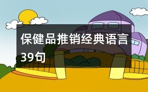 保健品推銷經(jīng)典語言39句