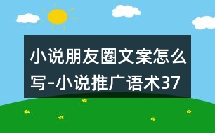 小說朋友圈文案怎么寫-小說推廣語術(shù)37句