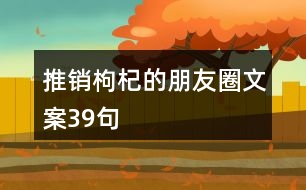 推銷(xiāo)枸杞的朋友圈文案39句