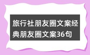 旅行社朋友圈文案經(jīng)典朋友圈文案36句