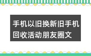 手機(jī)以舊換新、舊手機(jī)回收活動朋友圈文案32句