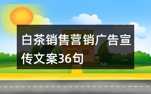 白茶銷售營(yíng)銷廣告宣傳文案36句