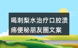 喝刺梨水治療口腔潰瘍、便秘朋友圈文案33句