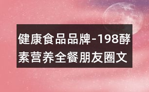 健康食品品牌-198酵素營(yíng)養(yǎng)全餐朋友圈文案34句