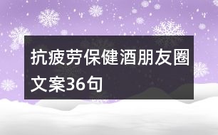 抗疲勞保健酒朋友圈文案36句