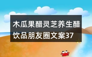 木瓜果醋、靈芝養(yǎng)生醋飲品朋友圈文案37句