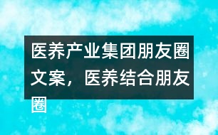 醫(yī)養(yǎng)產(chǎn)業(yè)集團朋友圈文案，醫(yī)養(yǎng)結(jié)合朋友圈文案35句