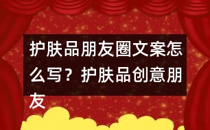 護(hù)膚品朋友圈文案怎么寫？護(hù)膚品創(chuàng)意朋友圈文案34句