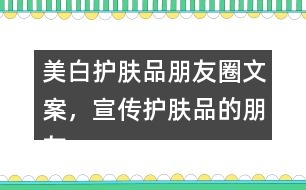 美白護膚品朋友圈文案，宣傳護膚品的朋友圈文案40句