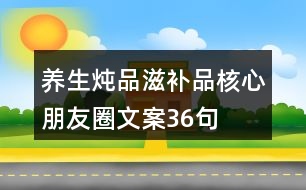 養(yǎng)生燉品、滋補(bǔ)品核心朋友圈文案36句