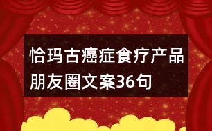 恰瑪古癌癥食療產品朋友圈文案36句