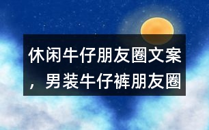 &quot;休閑牛仔朋友圈文案，男裝牛仔褲朋友圈文案	&quot;35句