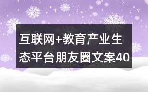 互聯(lián)網(wǎng)+教育產(chǎn)業(yè)生態(tài)平臺朋友圈文案40句