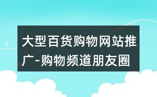 大型百貨購(gòu)物網(wǎng)站推廣-購(gòu)物頻道朋友圈文案32句