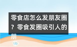 零食店怎么發(fā)朋友圈？零食發(fā)圈吸引人的朋友圈文案34句