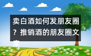 賣白酒如何發(fā)朋友圈？推銷酒的朋友圈文案34句