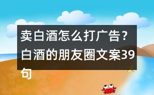 賣白酒怎么打廣告？白酒的朋友圈文案39句