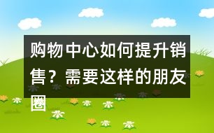 購(gòu)物中心如何提升銷(xiāo)售？需要這樣的朋友圈文案錄39句