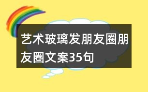 藝術(shù)玻璃發(fā)朋友圈朋友圈文案35句