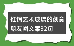 推銷藝術(shù)玻璃的創(chuàng)意朋友圈文案32句