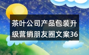 茶葉公司產(chǎn)品包裝升級(jí)營(yíng)銷朋友圈文案36句