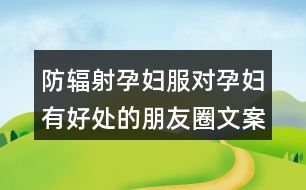 防輻射孕婦服對(duì)孕婦有好處的朋友圈文案36句