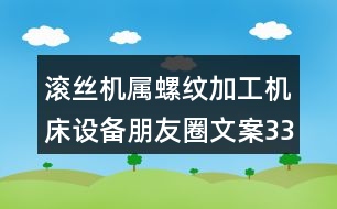 滾絲機(jī)屬螺紋加工機(jī)床設(shè)備朋友圈文案33句