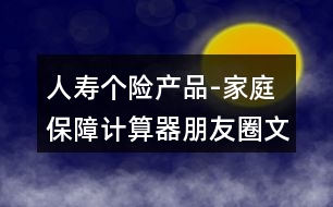 人壽個險產(chǎn)品-家庭保障計算器朋友圈文案32句