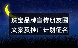 珠寶品牌宣傳朋友圈文案及推廣計(jì)劃征名36句