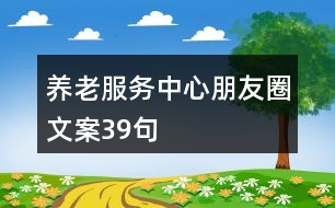 養(yǎng)老服務中心朋友圈文案39句