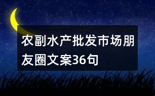 農副水產批發(fā)市場朋友圈文案36句