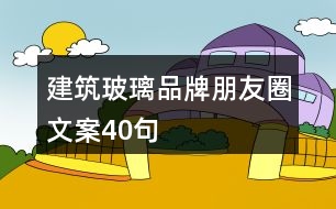 建筑玻璃品牌朋友圈文案40句