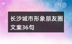 長沙城市形象朋友圈文案36句