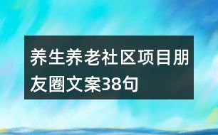 養(yǎng)生養(yǎng)老社區(qū)項目朋友圈文案38句