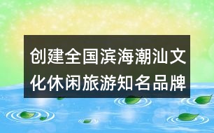 創(chuàng)建全國濱海潮汕文化休閑旅游知名品牌示范區(qū)朋友圈文案32句