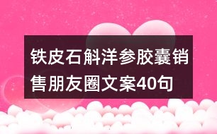 鐵皮石斛洋參膠囊銷售朋友圈文案40句