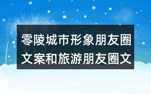 零陵城市形象朋友圈文案和旅游朋友圈文案36句