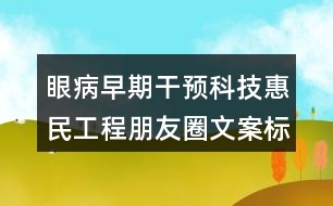 眼病早期干預(yù)科技惠民工程朋友圈文案標(biāo)語(yǔ)38句