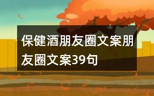 保健酒朋友圈文案、朋友圈文案39句