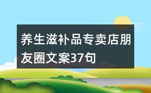 養(yǎng)生滋補品專賣店朋友圈文案37句