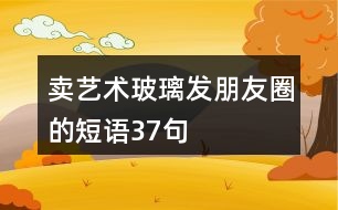 賣藝術(shù)玻璃發(fā)朋友圈的短語(yǔ)37句