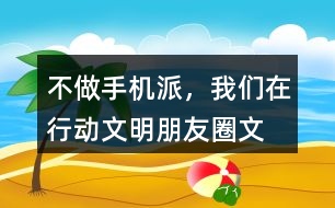 “不做手機(jī)派，我們在行動”文明朋友圈文案33句