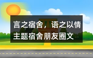 “言之宿舍，語(yǔ)之以情”主題宿舍朋友圈文案39句