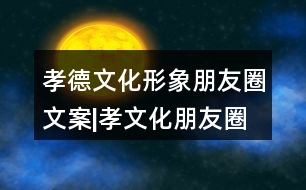 孝德文化形象朋友圈文案|孝文化朋友圈文案36句